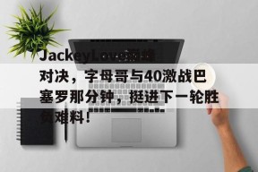 bet365线上投注-JackeyLove巅峰对决，字母哥与40激战巴塞罗那分钟，挺进下一轮胜负难料！的简单介绍-bet365线上投注
