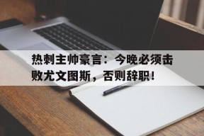 bet365投注-热刺主帅豪言：今晚必须击败尤文图斯，否则辞职！巴乔时代的尤文图斯-bet365投注